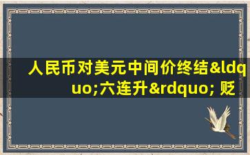 人民币对美元中间价终结“六连升” 贬值逾200点